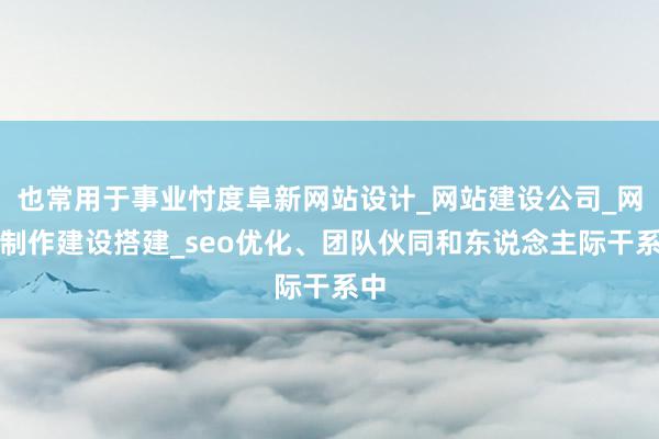 也常用于事业忖度阜新网站设计_网站建设公司_网站制作建设搭建_seo优化、团队伙同和东说念主际干系中