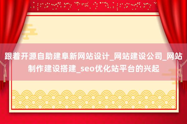 跟着开源自助建阜新网站设计_网站建设公司_网站制作建设搭建_seo优化站平台的兴起